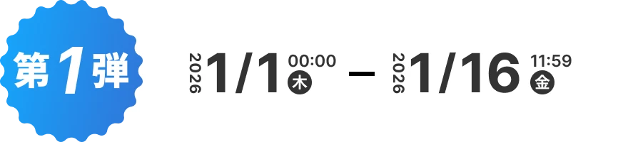 第1弾 2026年 1月1日 0:00 (木) 〜 1月16日 11:59 (金) 