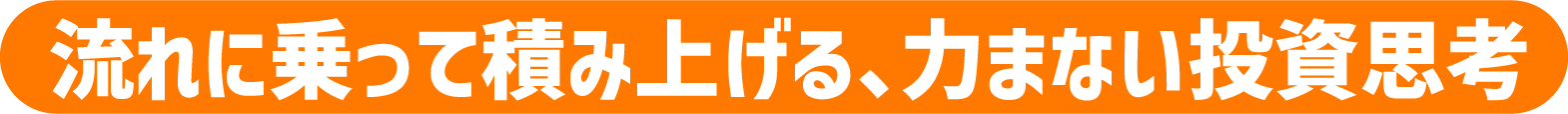 流れに乗って積み上げる、力まない投資思考