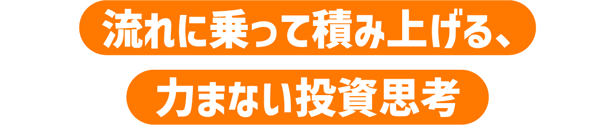 流れに乗って積み上げる、力まない投資思考
